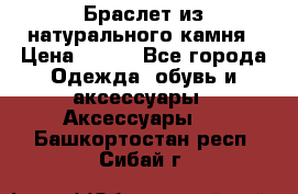 Браслет из натурального камня › Цена ­ 700 - Все города Одежда, обувь и аксессуары » Аксессуары   . Башкортостан респ.,Сибай г.